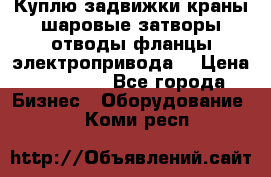 Куплю задвижки краны шаровые затворы отводы фланцы электропривода  › Цена ­ 90 000 - Все города Бизнес » Оборудование   . Коми респ.